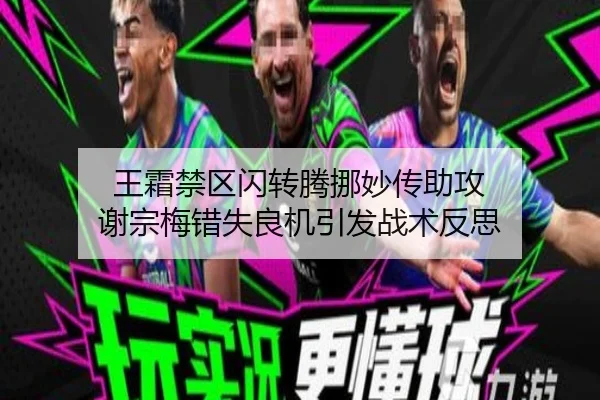 王霜禁区闪转腾挪妙传助攻 谢宗梅错失良机引发战术反思